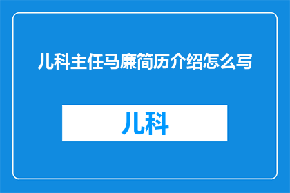 儿科主任马廉简历介绍怎么写(如何撰写一个引人注目的标题，以吸引读者的注意力并传达出马廉儿科主任的专业背景和成就？)