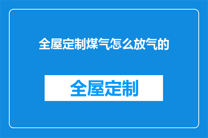 全屋定制煤气怎么放气的(如何正确进行全屋定制煤气的排气操作？)