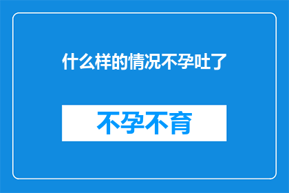 什么样的情况不孕吐了(在何种情境下，人们会经历无法呕吐的困境？)