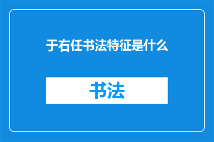 于右任书法特征是什么(探究于右任书法的独特魅力：其风格特征是什么？)