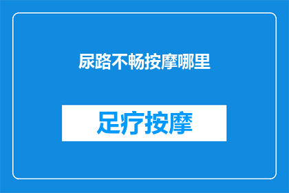 尿路不畅按摩哪里(如何有效缓解尿路不畅？按摩哪些部位能促进尿液流动？)