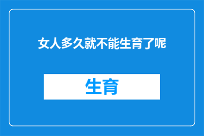 女人多久就不能生育了呢(女性生育能力何时终结？探索生命之树的奥秘)