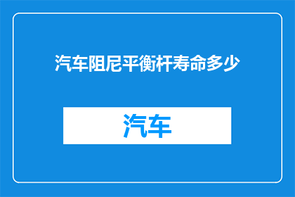 汽车阻尼平衡杆寿命多少(汽车阻尼平衡杆的寿命究竟有多长？)