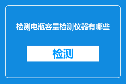 检测电瓶容量检测仪器有哪些(检测电瓶容量的仪器有哪些？)