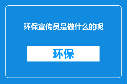 环保宣传员是做什么的呢(环保宣传员的主要职责是什么？)