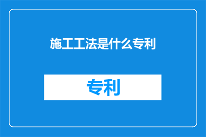 施工工法是什么专利(施工工法的专利是什么？)