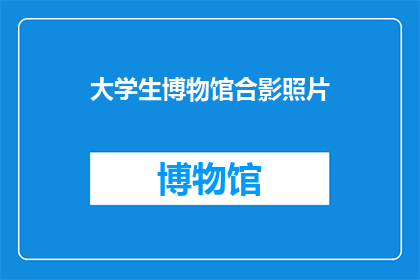 大学生博物馆合影照片(大学生博物馆合影照片：我们是否在历史的长河中留下了自己的痕迹？)