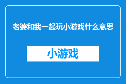 老婆和我一起玩小游戏什么意思(老婆和我一起玩小游戏，这是什么意思？)