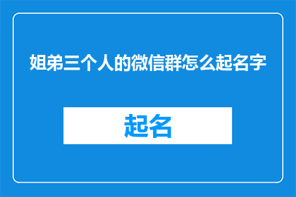 姐弟三个人的微信群怎么起名字(如何为姐弟三人的微信群起一个既温馨又具有个性的名字？)
