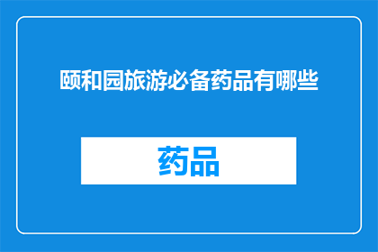 颐和园旅游必备药品有哪些(颐和园旅游必备药品清单：您出行前不可忽视的必备品)