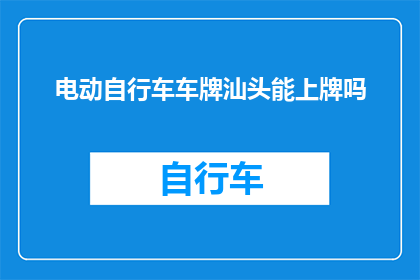 电动自行车车牌汕头能上牌吗(电动自行车车牌在汕头能否顺利上牌？)