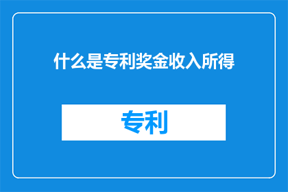 什么是专利奖金收入所得(专利奖金收入所得是什么？)