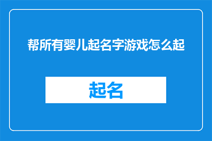 帮所有婴儿起名字游戏怎么起(如何为所有婴儿精心挑选一个独特而意义深远的名字？)