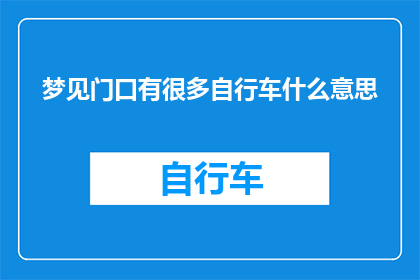 梦见门口有很多自行车什么意思(梦见门口出现众多自行车，这究竟预示着什么？)