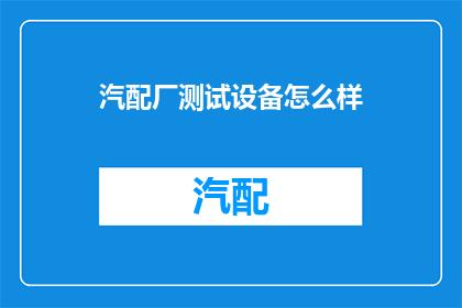 汽配厂测试设备怎么样(汽配厂测试设备的性能如何？能否满足生产需求？)
