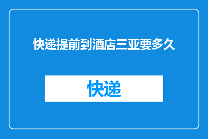 快递提前到酒店三亚要多久(您需要多久才能提前将快递送到位于三亚的酒店？)