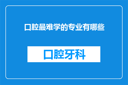 口腔最难学的专业有哪些(哪些专业在口腔医学领域最难掌握？)