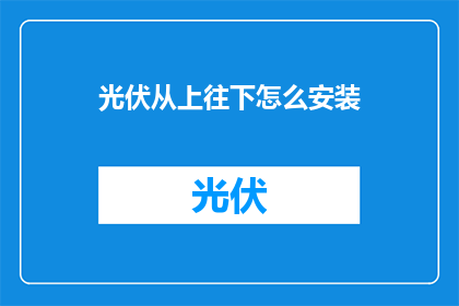 光伏从上往下怎么安装(如何从上往下正确安装光伏系统？)