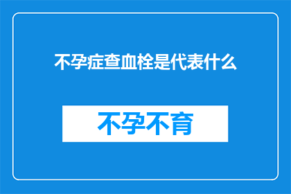 不孕症查血栓是代表什么(不孕症与血栓之间存在何种联系？)