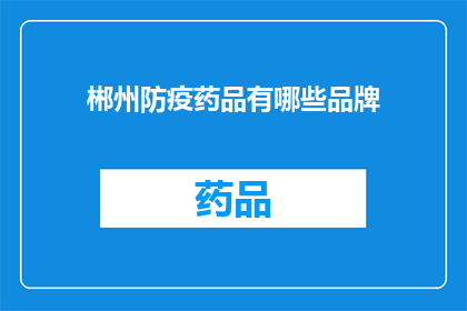 郴州防疫药品有哪些品牌(请问郴州地区目前有哪些品牌防疫药品可供选择？)