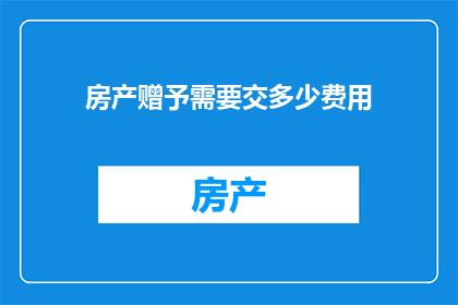 房产赠予需要交多少费用(房产赠予过程中需要缴纳哪些费用？)