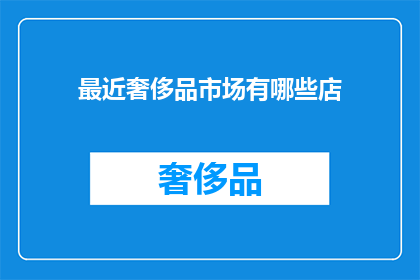 最近奢侈品市场有哪些店(近期奢侈品市场有哪些店铺值得关注？)