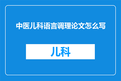 中医儿科语言调理论文怎么写(如何撰写一篇关于中医儿科语言调理的论文？)