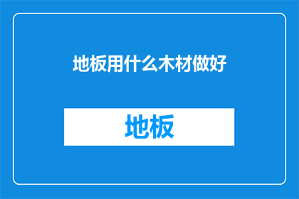 地板用什么木材做好(地板材质选择：哪种木材最适合您的家居环境？)