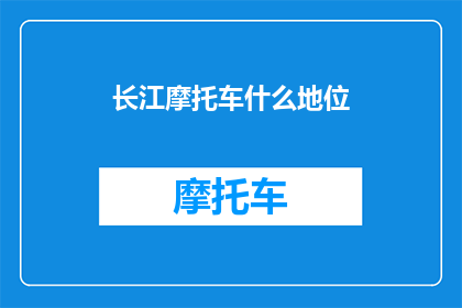 长江摩托车什么地位(长江摩托车在行业中的地位如何？)