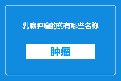 乳腺肿瘤的药有哪些名称(乳腺肿瘤治疗药物有哪些？)