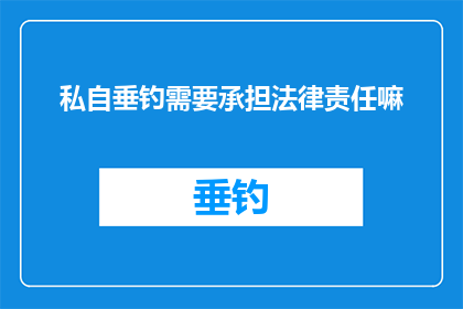 私自垂钓需要承担法律责任嘛(私自垂钓是否需承担法律责任？)