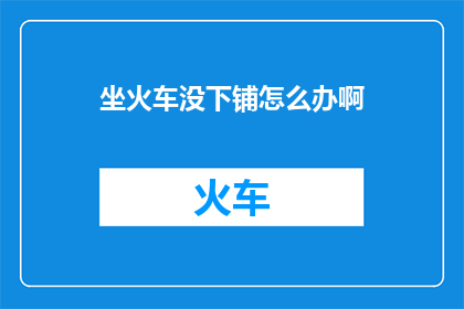坐火车没下铺怎么办啊(坐火车时，如果遇到没有下铺的情况，该如何应对？)