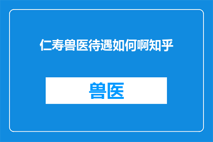 仁寿兽医待遇如何啊知乎(仁寿地区兽医的薪资待遇情况如何？)