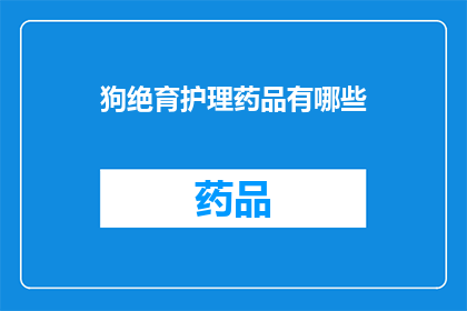 狗绝育护理药品有哪些(狗绝育护理药品有哪些？)