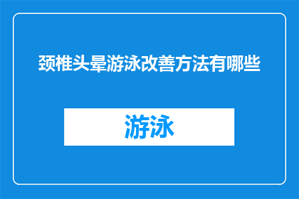 颈椎头晕游泳改善方法有哪些(如何通过游泳改善颈椎头晕问题？)