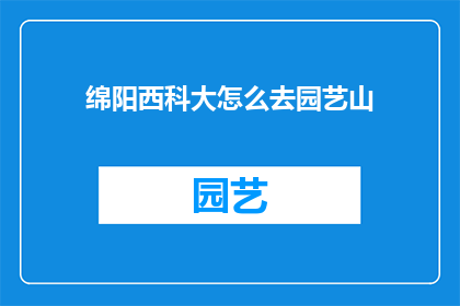 绵阳西科大怎么去园艺山(如何从绵阳西科大前往园艺山？)