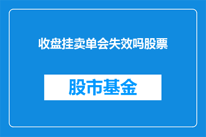收盘挂卖单会失效吗股票(收盘挂卖单是否在次日自动失效？股票交易中这一细节你了解吗？)