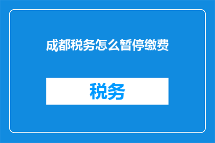 成都税务怎么暂停缴费(成都税务如何暂停缴费？)