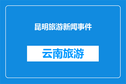 昆明旅游新闻事件(昆明旅游新闻事件：探索云南的迷人魅力，你准备好了吗？)