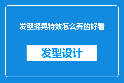 发型摇晃特效怎么弄的好看(如何制作出既美观又引人注目的发型摇晃特效？)