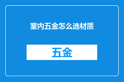室内五金怎么选材质(如何挑选适合室内使用的五金材质？)
