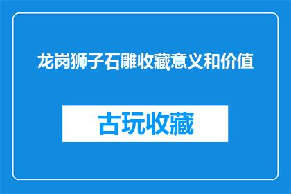 龙岗狮子石雕收藏意义和价值(龙岗狮子石雕收藏的意义和价值是什么？)