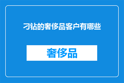 刁钻的奢侈品客户有哪些(奢侈品市场的独特客户群体：哪些刁钻的消费者在购买时显得格外挑剔？)