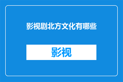 影视剧北方文化有哪些(探索影视剧中展现的北方文化：你了解多少？)