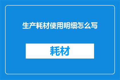 生产耗材使用明细怎么写(如何撰写生产耗材使用明细？)