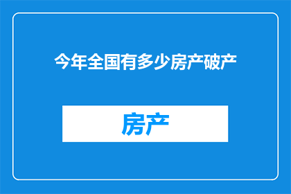 今年全国有多少房产破产(今年全国房产破产情况如何？)