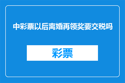 中彩票以后离婚再领奖要交税吗(中彩票后离婚再领奖是否需要交税？)