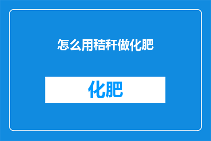 怎么用秸秆做化肥(秸秆如何转化为高效肥料？探索农业废弃物的再利用之道)