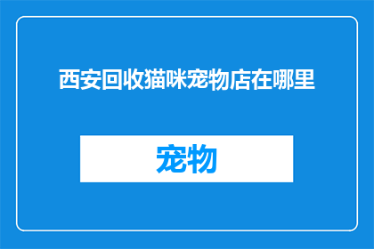 西安回收猫咪宠物店在哪里(西安的猫咪爱好者们，你们知道在哪里可以找到专业的猫咪回收店吗？)
