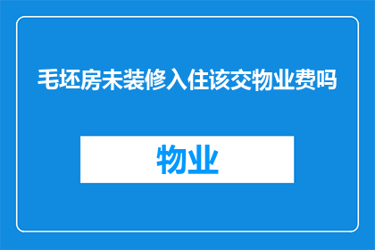 毛坯房未装修入住该交物业费吗(毛坯房未装修入住是否需缴纳物业费？)